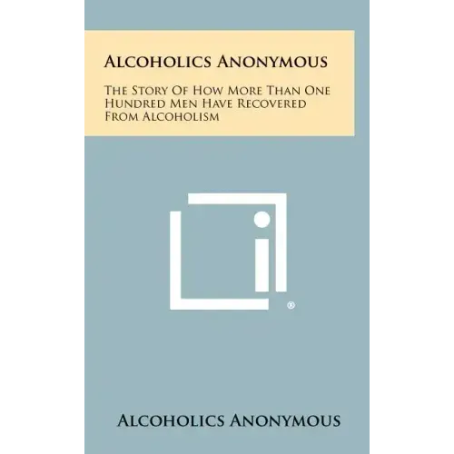 Alcoholics Anonymous: The Story Of How More Than One Hundred Men Have Recovered From Alcoholism
