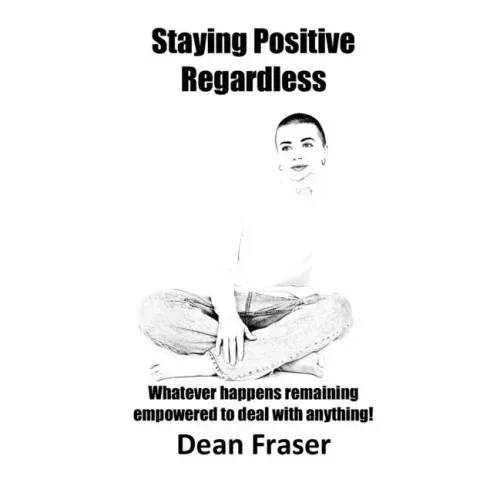 Staying Positive Regardless: Whatever happens remaining empowered to deal with anything