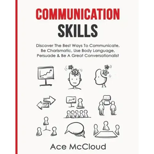 Communication Skills: Discover The Best Ways To Communicate, Be Charismatic, Use Body Language, Persuade & Be A Great Conversationalist