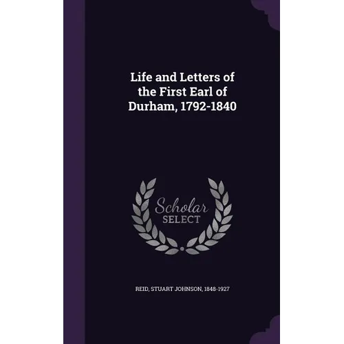 Life and Letters of the First Earl of Durham, 1792-1840