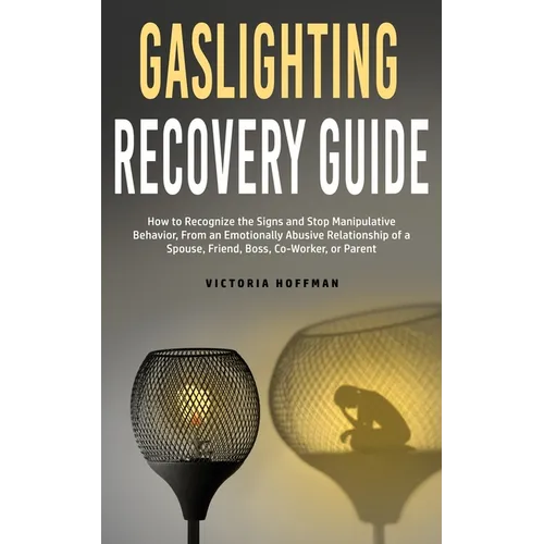 Gaslighting Recovery Guide: How to Recognize the Signs and Stop Manipulative Behavior in an Emotionally Abusive Relationship with a Spouse, Friend, Bo
