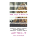 I Am Just A Woman: My story of domestic violence and recovery