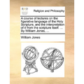 A course of lectures on the figurative language of the Holy Scripture, and the interpretation of it from the scripture itself. ... By William Jones, .