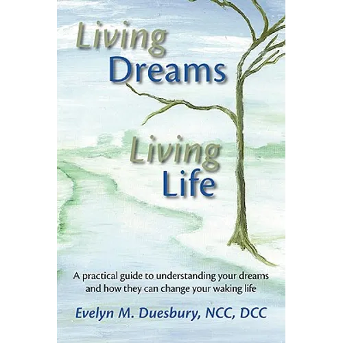 Living Dreams, Living Life: A Practical Guide to Understanding Your Dreams and How They Can Change Your Waking Life