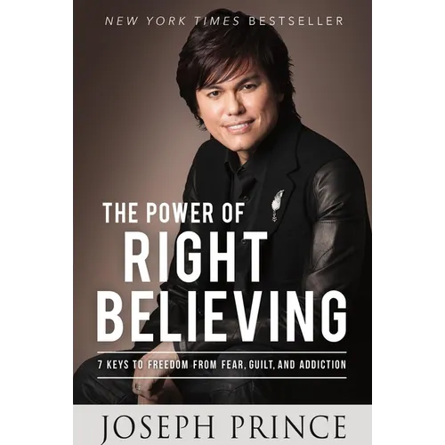The Power of Right Believing: 7 Keys to Freedom from Fear, Guilt, and Addiction