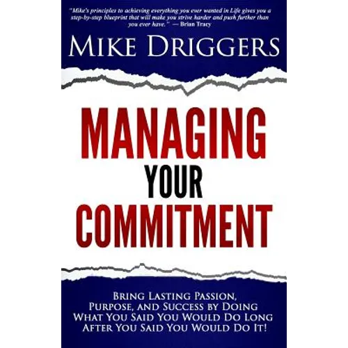 Managing Your Commitment: Why Doing What You Said You Would Do Long After You Said You Would Do It Brings Lasting Passion, Purpose, and Success
