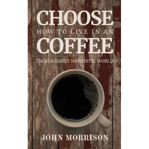 Choose Coffee: How to Live in an Increasingly Nihilistic World