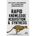 Rapid Knowledge Acquisition & Synthesis: How to Quickly Learn, Comprehend, Apply, and Master New Information and Skills