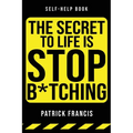 The Secret To Life Is Stop B*tching: The Last Self-Help Book You'll Ever Need
