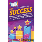 HowExpert Guide to Success: The Ultimate Handbook for Achieving Your Goals, Mastering Your Mindset, and Reaching Your Full Potential - Hardcover