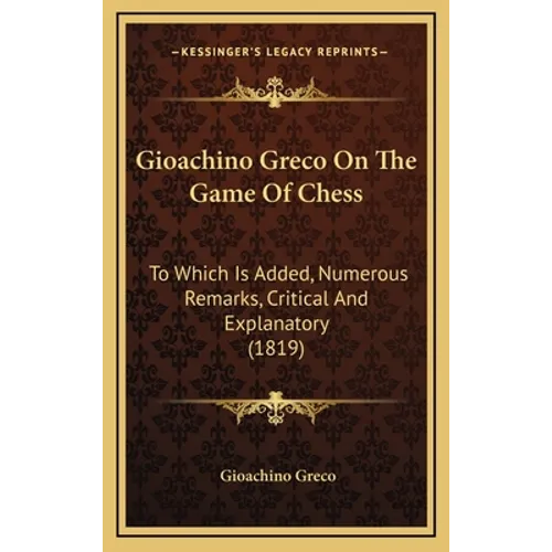 Gioachino Greco On The Game Of Chess: To Which Is Added, Numerous Remarks, Critical And Explanatory (1819)
