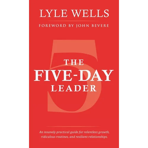 The Five-Day Leader: An insanely practical guide for relentless growth, ridiculous routines, and resilient relationships.