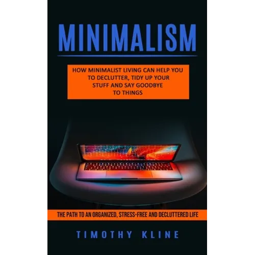 Minimalism: How Minimalist Living Can Help You To Declutter, Tidy Up Your Stuff and Say Goodbye to Things (The Path to an Organized, Stress-free and D