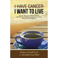 I Have Cancer. I Want to Live.: The True Story of an Unlikely Outcome with Honest and Practical Suggestions for Those Who Want to Be Supportive
