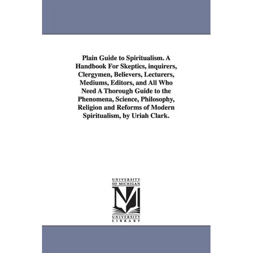 Plain Guide to Spiritualism. A Handbook For Skeptics, inquirers, Clergymen, Believers, Lecturers, Mediums, Editors, and All Who Need A Thorough Guide