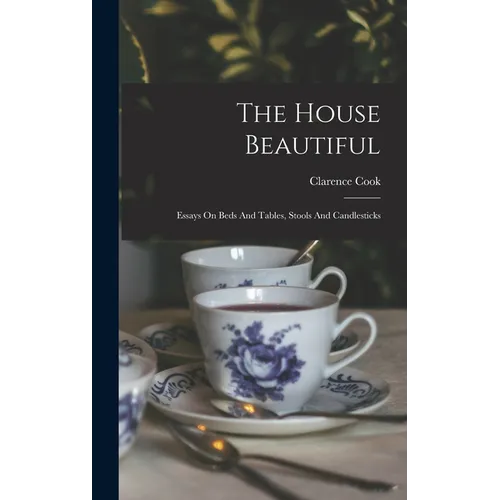 The House Beautiful: Essays On Beds And Tables, Stools And Candlesticks