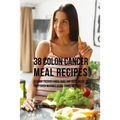 38 Colon Cancer Meal Recipes: Vitamin Packed Foods That the Body Needs To Fight Back Without Using Drugs or Pills