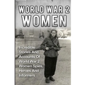 World War 2 Women: Incredible Stories And Accounts Of World War 2 Women Spies, Heroes And Informers