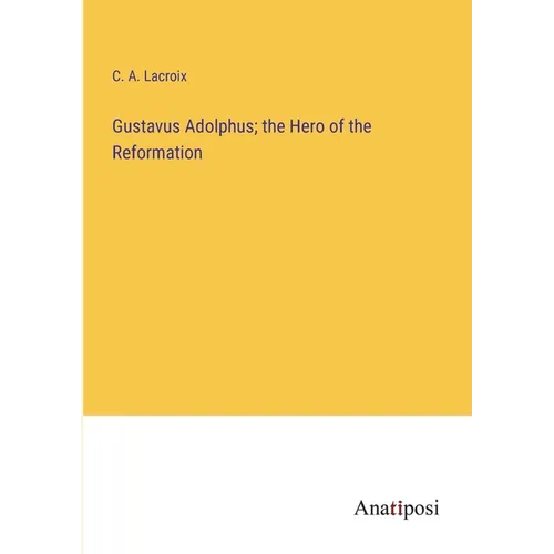 Gustavus Adolphus; the Hero of the Reformation