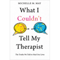 What I Couldn't Tell My Therapist: The Truths We Told to Heal Our Lives