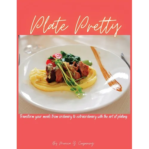 Plate Pretty: Transform your meals from ordinary to extraordinary with the art of plating