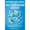 Emotional Intelligence and Self-Compassion 2-in-1 Book: Discover How to Positively Embrace Your Negative Emotions and Improve Your Social Skill, Even