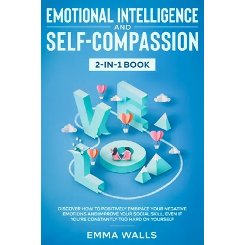 Emotional Intelligence and Self-Compassion 2-in-1 Book: Discover How to Positively Embrace Your Negative Emotions and Improve Your Social Skill, Even