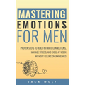 Mastering Emotions for Men: Proven Steps to Build Intimate Connections, Manage Stress, and Excel at Work Without Feeling Overwhelmed