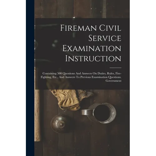 Fireman Civil Service Examination Instruction: Containing 500 Questions And Answers On Duties, Rules, Fire-fighting, Etc., And Answers To Previous Exa