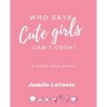 Who Says Cute Girls Can't Cook?: A Recipe Food Journal