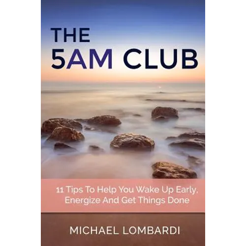 The 5 AM Club: 11 Tips To Help You Wake Up Early, Energize And Get Things Done