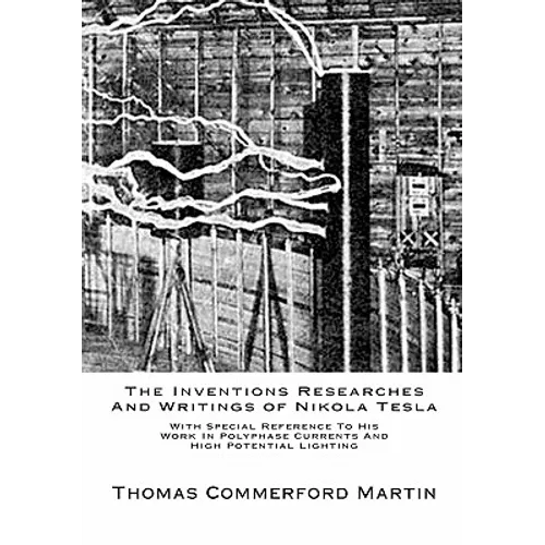 The Inventions Researches And Writings of Nikola Tesla: With Special Reference To His Work In Polyphase Currents And High Potential Lighting