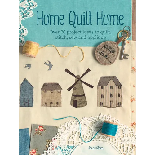 Home Quilt Home: Over 20 Project Ideas to Quilt, Stitch, Sew and Appliqué