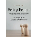 Seeing People: What Every Parent, Teacher, Therapist, Manager, and Person Needs to See About Everyone as Taught by an Autistic ADHD Teacher