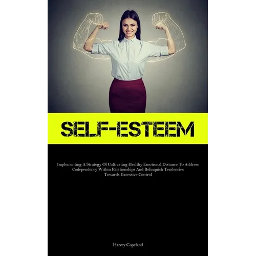 Self-Esteem: Implementing A Strategy Of Cultivating Healthy Emotional Distance To Address Codependency Within Relationships And Relinquish Tendencies