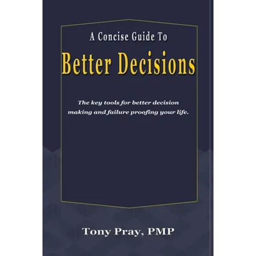 A Concise Guide To Better Decisions: The key tools for better decision making and failure proofing your life.