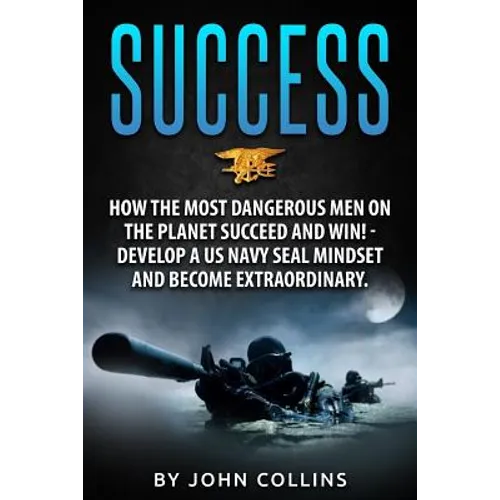 Success: How the Most Dangerous Men on the Planet Succeed and Win!: Develop a US NAVY SEAL Mindset and Become Extraordinary