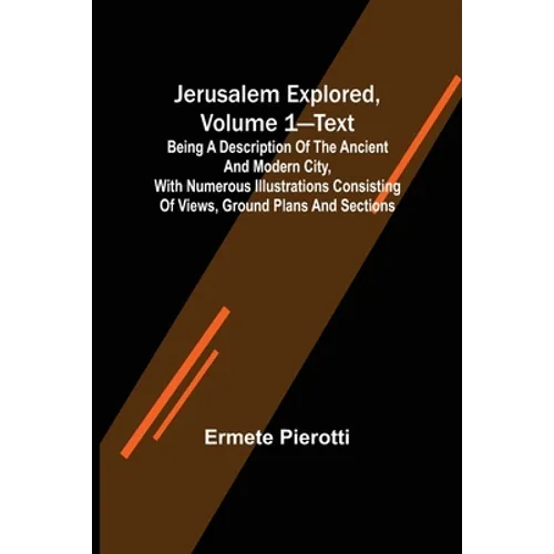 Jerusalem Explored, Volume 1-Text; Being a Description of the Ancient and Modern City, with Numerous Illustrations Consisting of Views, Ground Plans a