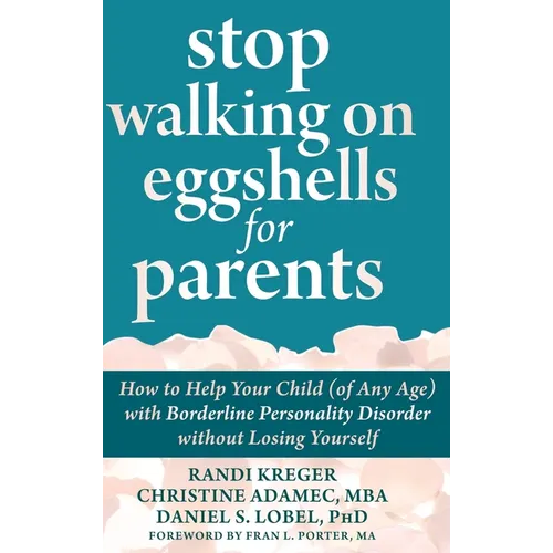 Stop Walking on Eggshells for Parents: How to Help Your Child (of Any Age) with Borderline Personality Disorder without Losing Yourself