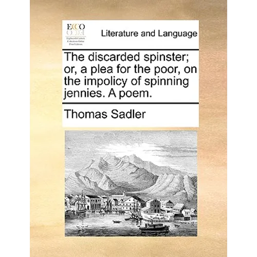 The discarded spinster; or, a plea for the poor, on the impolicy of spinning jennies. A poem.