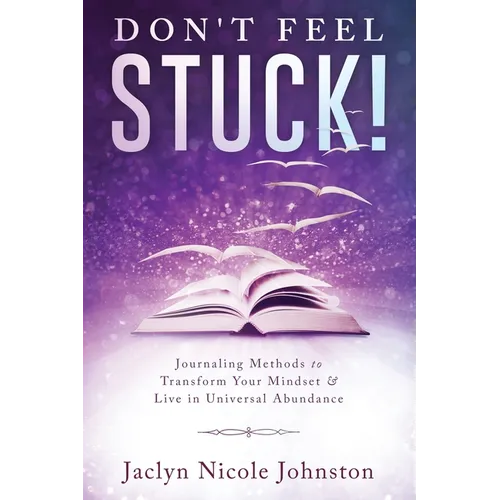 Don't Feel Stuck!: Journaling Methods to Transform Your Mindset & Live in Universal Abundance