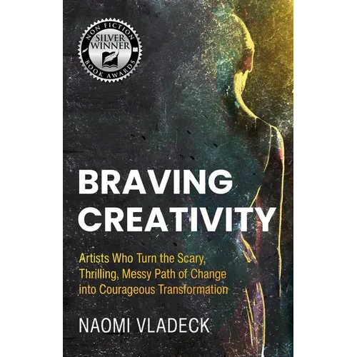 Braving Creativity: Artists Who Turn the Scary, Thrilling, Messy Path of Change into Courageous Transformation