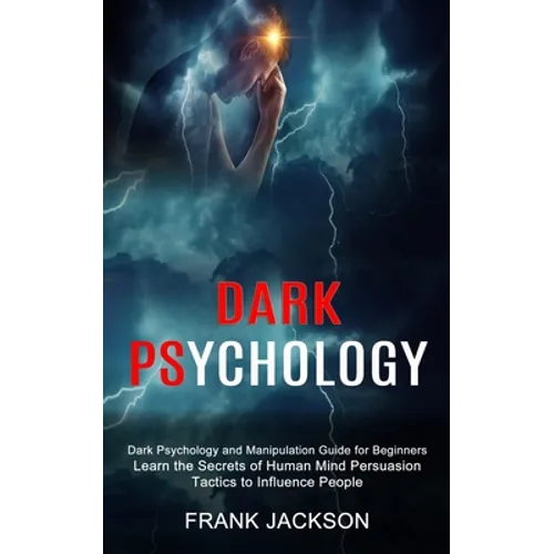 Dark Psychology: Learn the Secrets of Human Mind Persuasion Tactics to Influence People (Dark Psychology and Manipulation Guide for Beginners)
