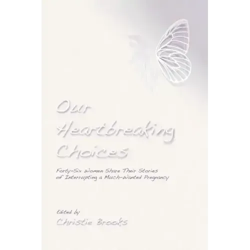 Our Heartbreaking Choices: Forty-Six Women Share Their Stories of Interrupting a Much-Wanted Pregnancy