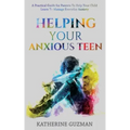 Helping Your Anxious Teen: A Practical Guide For Parents To Help Your Child Learn To Manage Everyday Anxiety