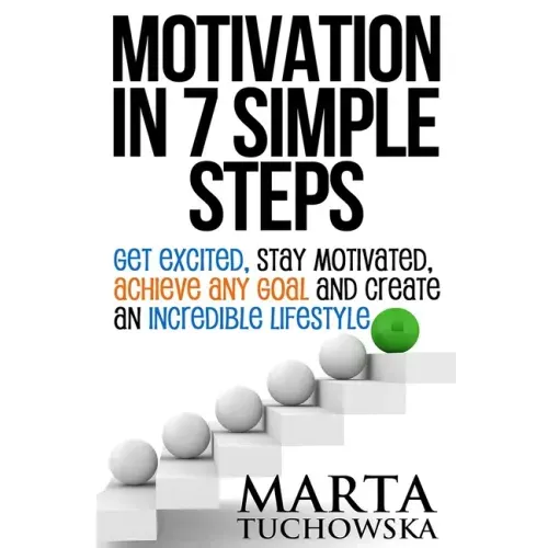 Motivation in 7 Simple Steps: Get Excited, Stay Motivated, Achieve Any Goal and Create an Incredible Lifestyle