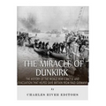 The Miracle of Dunkirk: The History of the World War II Battle and Evacuation that Helped Save Britain from Nazi Germany