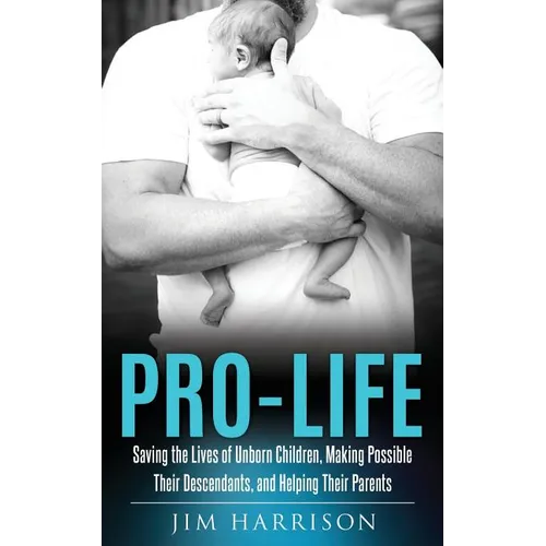 Pro-Life: Saving the Lives of Unborn Children, Making Possible Their Descendants, and Helping Their Parents