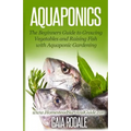 Aquaponics: The Beginners Guide to Growing Vegetables and Raising Fish with Aquaponic Gardening