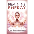 Feminine Energy: A Sacred Woman's Path To Inner Goddess Manifestation